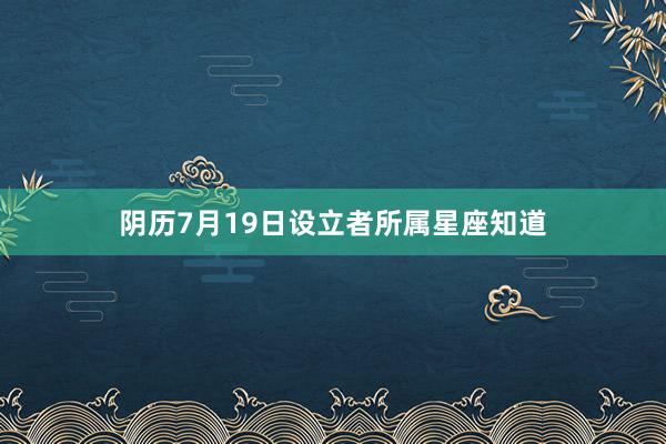 阴历7月19日设立者所属星座知道