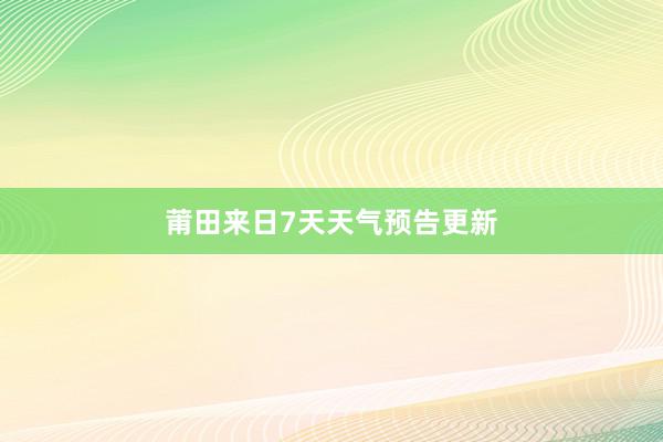 莆田来日7天天气预告更新