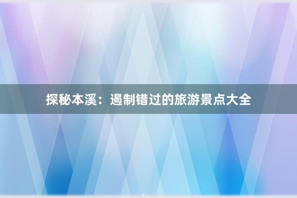 探秘本溪：遏制错过的旅游景点大全